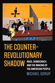 Title: The Counterrevolutionary Shadow: Race, Democracy, and the Making of the American People, Author: Michael Gorup