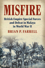 Title: Misfire: British Empire Special Forces and Defeat in Malaya in World War II, Author: Brian P. Farrell