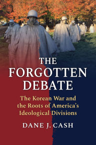Title: The Forgotten Debate: The Korean War and the Roots of America's Ideological Divisions, Author: Dane J. Cash
