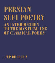 Title: Persian Sufi Poetry: An Introduction to the Mystical Use of Classical Persian Poems / Edition 1, Author: J. T. P. de Bruijn