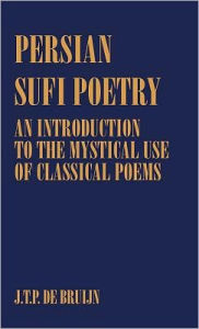 Title: Persian Sufi Poetry: An Introduction to the Mystical Use of Classical Persian Poems / Edition 1, Author: J. T. P. de Bruijn