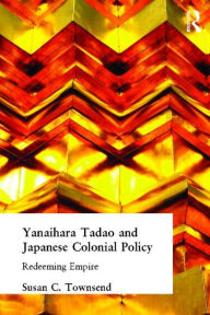Title: Yanihara Tadao and Japanese Colonial Policy: Redeeming Empire / Edition 1, Author: Susan C Townsend