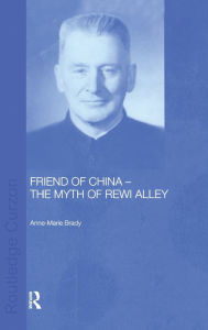 Title: Friend of China - The Myth of Rewi Alley / Edition 1, Author: Anne-Marie Brady