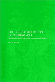 Title: The Post-Soviet Decline of Central Asia: Sustainable Development and Comprehensive Capital / Edition 1, Author: Eric W. Sievers