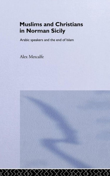 Muslims and Christians in Norman Sicily: Arabic-Speakers and the End of Islam / Edition 1