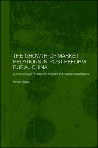 Title: The Growth of Market Relations in Post-Reform Rural China: A Micro-Analysis of Peasants, Migrants and Peasant Entrepeneurs / Edition 1, Author: Hiroshi Sato