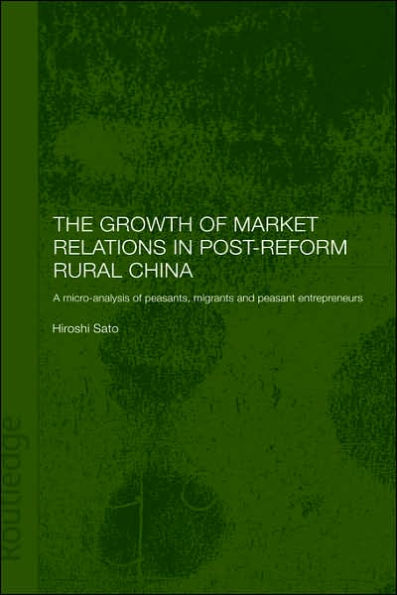 The Growth of Market Relations in Post-Reform Rural China: A Micro-Analysis of Peasants, Migrants and Peasant Entrepeneurs / Edition 1