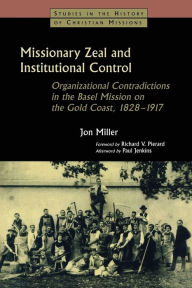 Title: Missionary Zeal and Institutional Control: Organizational Contradictions in the Basel Mission on the Gold Coast 1828-1917, Author: Jon Miller