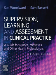 Title: Supervision, Learning and Assessment in Clinical Practice E-Book: A Guide for Nurses, Midwives & Other Health Professionals, Author: Sue Woodward PhD MSc PGCEA RN FRCN