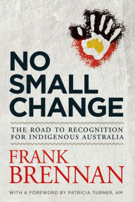 Title: No Small Change: The Road to Recognition for Indigenous Australia, Author: Frank Brennan