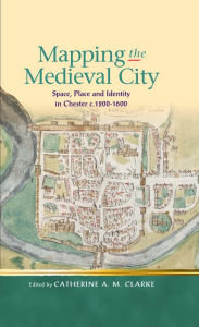 Mapping the Medieval City: Space, Place and Identity in Chester c. 1200-1600