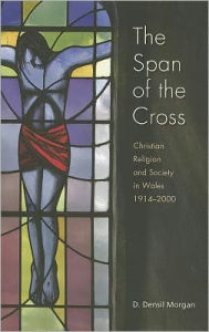 Title: The Span of the Cross: Christian Religion and Society in Wales, 1914-2000, Author: D. Densil Morgan