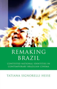 Title: Remaking Brazil: Contested National Identities in Contemporary Brazilian Cinema, Author: Tatiana Signorelli Heise