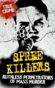 Spree Killers: Ruthless Perpetrators of Mass Murder