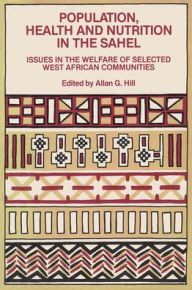 Title: Population, Health and Nutrition in the Sahel: Issues in the Welfare of Selected West African Communities / Edition 1, Author: Allan G. Hill
