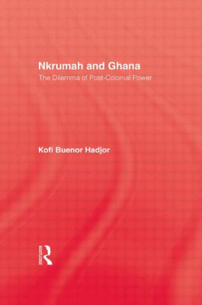 Nkrumah and Ghana: The Dilemma of Post-Colonial Power / Edition 1