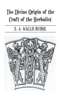 Title: The Divine Origin of the Craft of the Herbalist / Edition 1, Author: E. A. Wallis Budge
