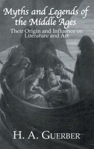 Myths and Legends of the Middle Ages: Their Origin and Influence on Literature and Art