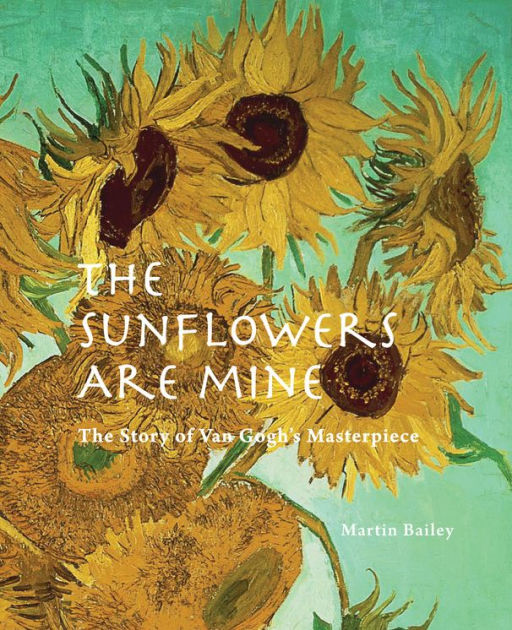 The Sunflowers are Mine The Story of Van Gogh's Masterpiece by Martin Bailey, Hardcover