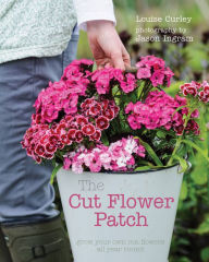 Title: The Cut Flower Patch: Grow your own cut flowers all year round, Author: Louise Curley