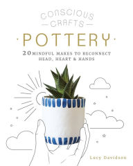 Title: Conscious Crafts: Pottery: 20 mindful makes to reconnect head, heart & hands, Author: Lucy Davidson