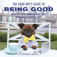 Title: The Good Boy's Guide to Being Good: Master Your Humans and Live Your Best Puppin' Life, Author: Brussels Sprout