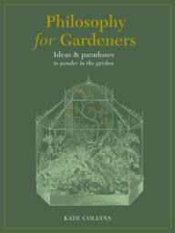 Title: Philosophy for Gardeners: Ideas and paradoxes to ponder in the garden, Author: Kate Collyns