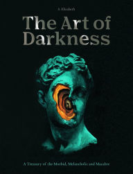 Title: The Art of Darkness: A Treasury of the Morbid, Melancholic and Macabre, Author: S. Elizabeth