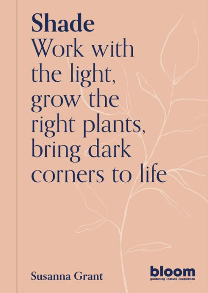 Shade: Bloom Gardener's Guide: Work with the light, grow the right plants, bring dark corners to life