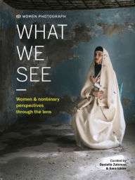 Title: Women Photograph: What We See: Women and nonbinary perspectives through the lens, Author: Daniella Zalcman