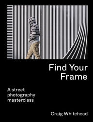 Title: Find Your Frame: A Street Photography Masterclass, Author: Craig Whitehead