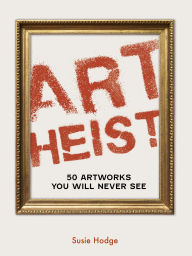 Title: Art Heist: 50 Artworks You Will Never See, Author: Susie Hodge