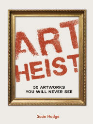 Title: Art Heist: 50 Artworks You Will Never See, Author: Susie Hodge