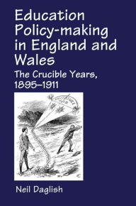 Title: Education Policy Making in England and Wales: The Crucible Years, 1895-1911, Author: Neil Daglish