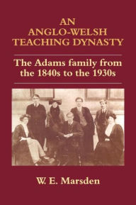 Title: An Anglo-Welsh Teaching Dynasty: The Adams Family from the 1840s to the 1930s, Author: William E. Marsden
