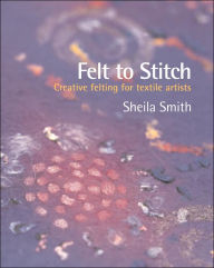 Felt to Stitch: Creative Felting for Textile Artists