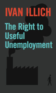 Title: The Right to Useful Unemployment, Author: Ivan Illich