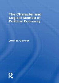 Title: The Character and Logical Method of Political Economy / Edition 1, Author: J. E. Cairnes