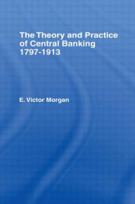 Title: Theory and Practice of Central Banking: 1797-1913 / Edition 1, Author: E. Victor Morgan
