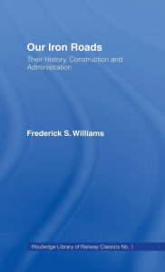 Title: Our Iron Roads: Their History, Construction and Administraton, Author: F.S. Williams