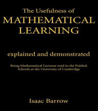 Title: The Usefullness of Mathematical Learning: Explained and Demonstrated / Edition 1, Author: Issac Barrow