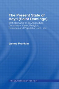Title: The Present State of Haiti (Saint Domingo), 1828: With Remarks on its Agriculture, Commerce, Laws Religion etc., Author: James Franklin