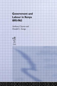Title: Government and Labour in Kenya 1895-1963 / Edition 1, Author: Anthony Clayton