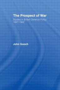 Title: The Prospect of War: The British Defence Policy 1847-1942 / Edition 1, Author: John Gooch