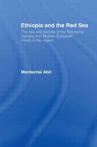 Title: Ethiopia and the Red Sea: The Rise and Decline of the Solomonic Dynasty and Muslim European Rivalry in the Region / Edition 1, Author: Mordechai Abir