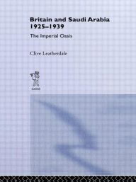 Title: Britain and Saudi Arabia, 1925-1939: The Imperial Oasis / Edition 1, Author: Clive Leatherdale
