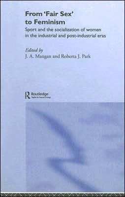 From Fair Sex to Feminism: Sport and the Socialization of Women in the Industrial and Post-Industrial Eras / Edition 1