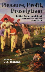 Title: Pleasure, Profit, Proselytism: British Culture and Sport at Home and Abroad 1700-1914, Author: J A Mangan