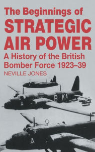 Title: The Beginnings of Strategic Air Power: A History of the British Bomber Force 1923-1939 / Edition 1, Author: Neville Jones