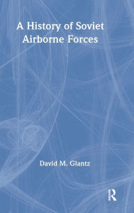 Title: A History of Soviet Airborne Forces / Edition 1, Author: David M. Glantz